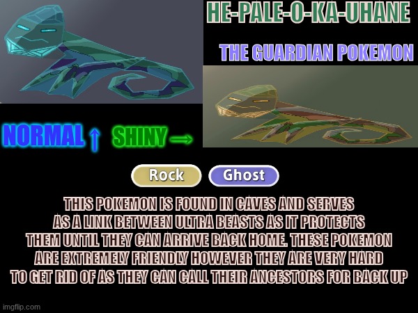 Pokémon Region #4/60| 1st ability, Levitate 2nd, Fortitude (special defense version of stamina) Hidden Ability: (in comments) | HE-PALE-O-KA-UHANE; THE GUARDIAN POKEMON; NORMAL ↑; SHINY →; THIS POKEMON IS FOUND IN CAVES AND SERVES AS A LINK BETWEEN ULTRA BEASTS AS IT PROTECTS THEM UNTIL THEY CAN ARRIVE BACK HOME. THESE POKEMON ARE EXTREMELY FRIENDLY HOWEVER THEY ARE VERY HARD TO GET RID OF AS THEY CAN CALL THEIR ANCESTORS FOR BACK UP | made w/ Imgflip meme maker