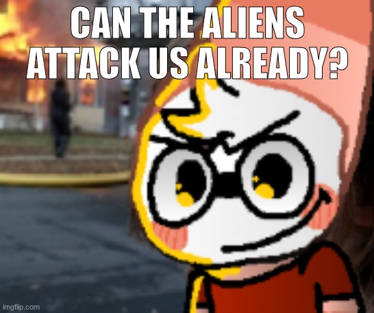 CAN THE ALIENS ATTACK US ALREADY? | made w/ Imgflip meme maker