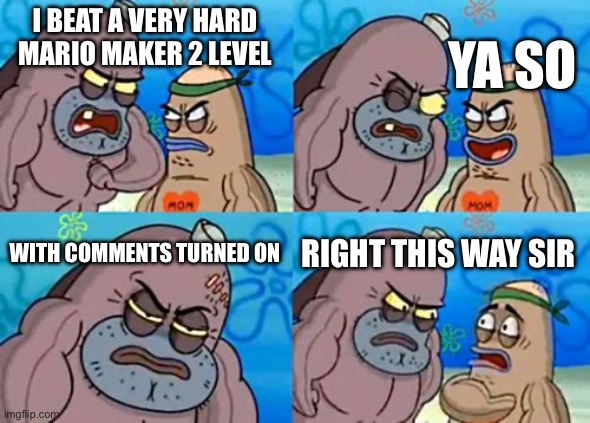 mario fans will understand | I BEAT A VERY HARD MARIO MAKER 2 LEVEL; YA SO; WITH COMMENTS TURNED ON; RIGHT THIS WAY SIR | image tagged in memes,spongbob,mario | made w/ Imgflip meme maker