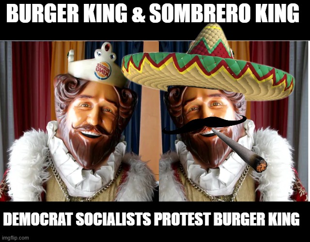 Democrat Socialists Hate Burger King  "No Kings" | BURGER KING & SOMBRERO KING; DEMOCRAT SOCIALISTS PROTEST BURGER KING | image tagged in democratic socialism,lunatic | made w/ Imgflip meme maker