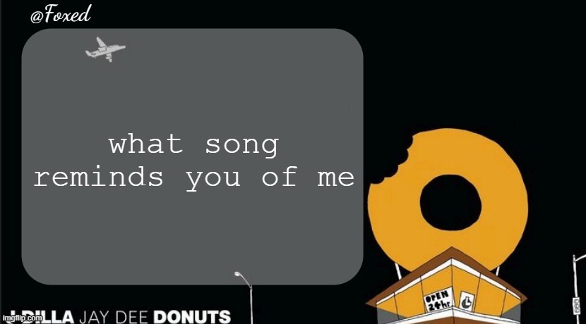 Foxed Donuts Temp | what song reminds you of me | image tagged in foxed donuts temp | made w/ Imgflip meme maker