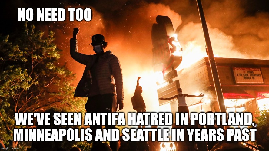 BLM Riots | NO NEED TOO WE'VE SEEN ANTIFA HATRED IN PORTLAND, MINNEAPOLIS AND SEATTLE IN YEARS PAST | image tagged in blm riots | made w/ Imgflip meme maker