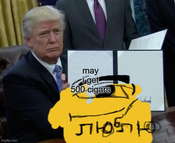 500 ciagrs | may i get 500 cigars | image tagged in memes,trump bill signing | made w/ Imgflip meme maker