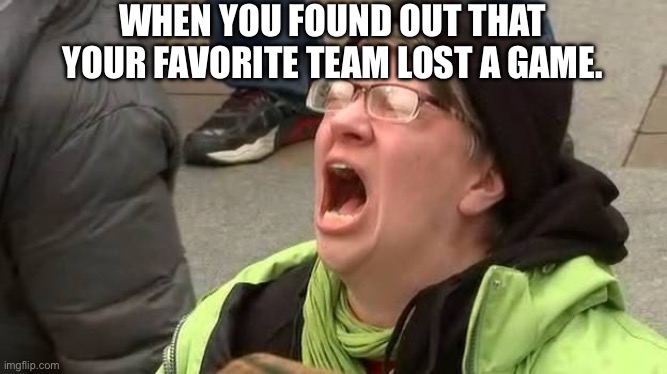 My favorite team lost a game tonight! | WHEN YOU FOUND OUT THAT YOUR FAVORITE TEAM LOST A GAME. | image tagged in screaming trump protester at inauguration,lost,angry,scream,meme,screaming | made w/ Imgflip meme maker