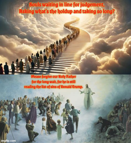 Judgement Day Eternal Wait | Souls waiting in line for judgement, Asking what's the holdup and taking so long? Please forgive our Holy Father for the long wait, for he is still reading the list of sins of Donald Trump. | image tagged in judgement day,trump's sins,jesus what's taking so long,trump's going to hell,pearly gates,st peter | made w/ Imgflip meme maker