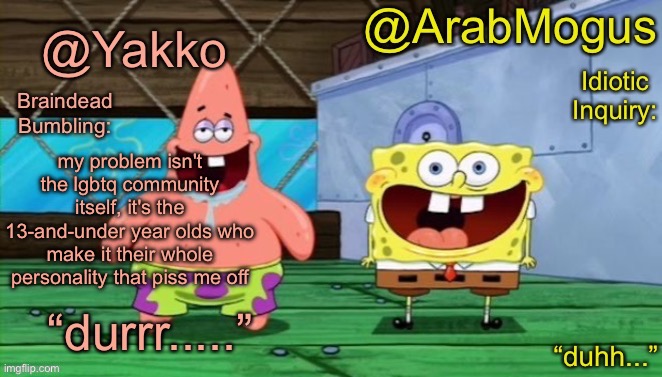 hot take | my problem isn't the lgbtq community itself, it's the 13-and-under year olds who make it their whole personality that piss me off | image tagged in yakko and arabmogus s shared temp | made w/ Imgflip meme maker