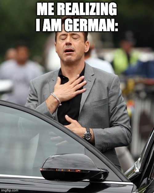Relief | ME REALIZING I AM GERMAN: | image tagged in relief | made w/ Imgflip meme maker