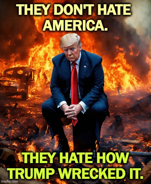 Trump didn't make America great again. He destroyed it. | THEY DON'T HATE 
AMERICA. THEY HATE HOW TRUMP WRECKED IT. | image tagged in trump,maga,destroyed,destruction,incompetence,senile dementia | made w/ Imgflip meme maker