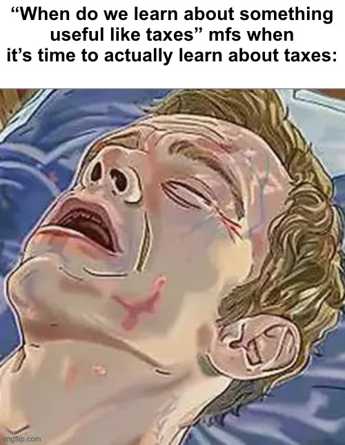“When do we learn about something useful like taxes” mfs when it’s time to actually learn about taxes: | made w/ Imgflip meme maker