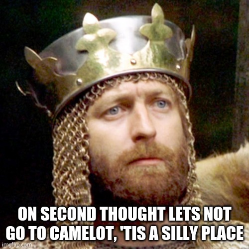 King Arthur | ON SECOND THOUGHT LETS NOT GO TO CAMELOT, 'TIS A SILLY PLACE | image tagged in king arthur | made w/ Imgflip meme maker
