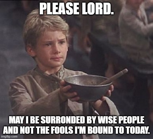 Tweking today | PLEASE LORD. MAY I BE SURRONDED BY WISE PEOPLE AND NOT THE FOOLS I'M BOUND TO TODAY. | image tagged in please sir may i have some more | made w/ Imgflip meme maker