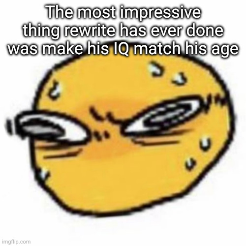 qsqhwhhqshqhh,,, , | The most impressive thing rewrite has ever done was make his IQ match his age | image tagged in qsqhwhhqshqhh | made w/ Imgflip meme maker