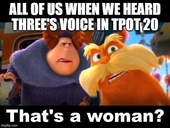 Trust me, we were all like this. | ALL OF US WHEN WE HEARD THREE'S VOICE IN TPOT 20 | image tagged in that's a woman | made w/ Imgflip meme maker