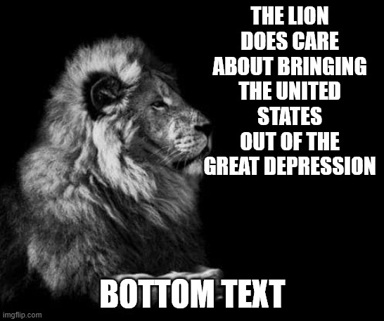 great sad | THE LION DOES CARE ABOUT BRINGING THE UNITED STATES OUT OF THE GREAT DEPRESSION; BOTTOM TEXT | image tagged in the lion | made w/ Imgflip meme maker