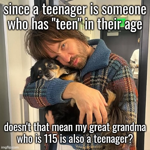 Kevin Parker hugging puppy | since a teenager is someone who has "teen" in their age; doesn't that mean my great grandma
who is 115 is also a teenager? | image tagged in kevin parker hugging puppy | made w/ Imgflip meme maker
