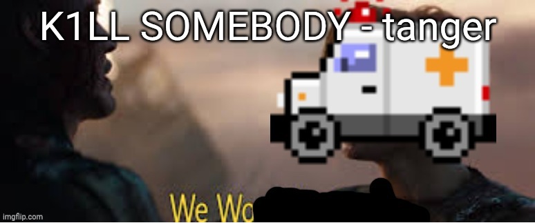 We wo | K1LL SOMEBODY - tanger | image tagged in we wo | made w/ Imgflip meme maker
