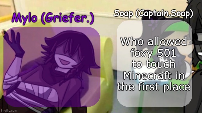 Soap's and Mylo's forsaken temp | Who allowed foxy 501 to touch Minecraft in the first place | image tagged in soap's and mylo's forsaken temp,msmg | made w/ Imgflip meme maker