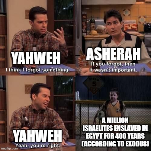 I think I forgot something | ASHERAH; YAHWEH; A MILLION ISRAELITES ENSLAVED IN EGYPT FOR 400 YEARS (ACCORDING TO EXODUS); YAHWEH | image tagged in i think i forgot something | made w/ Imgflip meme maker
