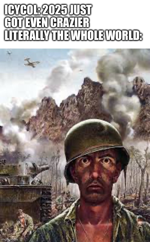 Something clever | ICYCOL: 2025 JUST GOT EVEN CRAZIER 
LITERALLY THE WHOLE WORLD: | image tagged in thousand yard stare,2025 | made w/ Imgflip meme maker