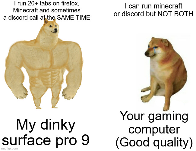 Buff Doge vs. Cheems Meme | I run 20+ tabs on firefox, Minecraft and sometimes a discord call at the SAME TIME; I can run minecraft or discord but NOT BOTH; Your gaming computer (Good quality); My dinky surface pro 9 | image tagged in memes,buff doge vs cheems | made w/ Imgflip meme maker