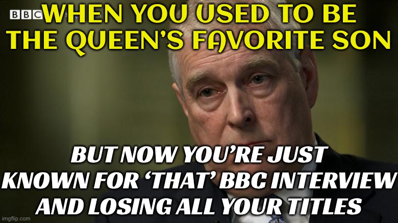The Downfall Of Prince Andrew | WHEN YOU USED TO BE THE QUEEN’S FAVORITE SON; BUT NOW YOU’RE JUST KNOWN FOR ‘THAT’ BBC INTERVIEW AND LOSING ALL YOUR TITLES | image tagged in prince andrew,jeffrey epstein,pedophilia,rape,accused,british royals | made w/ Imgflip meme maker