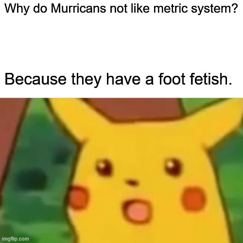 Surprised Pikachu Meme | Why do Murricans not like metric system? Because they have a foot fetish. | image tagged in memes,surprised pikachu | made w/ Imgflip meme maker