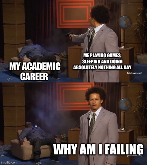 Guys, why am I failing | ME PLAYING GAMES, SLEEPING AND DOING ABSOLUTELY NOTHING ALL DAY; MY ACADEMIC CAREER; WHY AM I FAILING | image tagged in memes,who killed hannibal,exam,school meme,relatable memes | made w/ Imgflip meme maker
