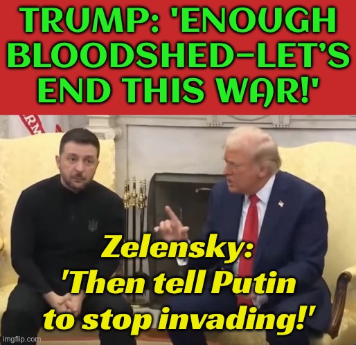 'Enough Bloodshed': Trump Calls To End Ukraine War After Meeting Zelensky | TRUMP: 'ENOUGH BLOODSHED—LET’S END THIS WAR!'; Zelensky: 'Then tell Putin to stop invading!' | image tagged in trump and zelensky,russo-ukrainian war,ukrainian lives matter,donald trump,slavic lives matter,slavic empire | made w/ Imgflip meme maker
