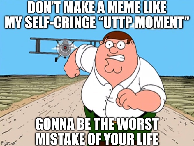 And sadly you can’t delete your memes after they’ve been featured so BOO-HOO | DON’T MAKE A MEME LIKE MY SELF-CRINGE “UTTP MOMENT”; GONNA BE THE WORST MISTAKE OF YOUR LIFE | image tagged in peter griffin running away,learn from your mistakes,uttp,bot,youtube,don't do it | made w/ Imgflip meme maker
