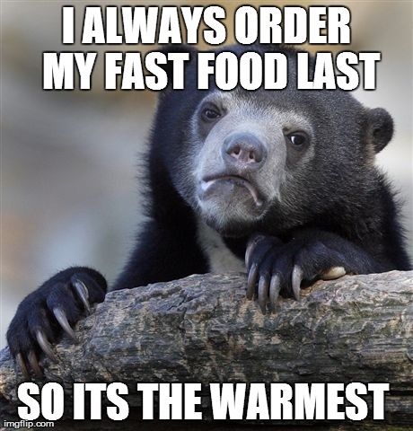 Confession Bear | I ALWAYS ORDER MY FAST FOOD LAST SO ITS THE WARMEST | image tagged in memes,confession bear | made w/ Imgflip meme maker