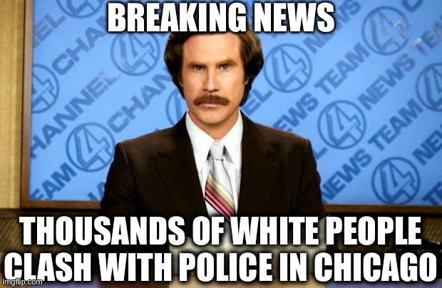 WTF!? | BREAKING NEWS; THOUSANDS OF WHITE PEOPLE CLASH WITH POLICE IN CHICAGO | image tagged in breaking news,chicago,donald trump,liberal hypocrisy | made w/ Imgflip meme maker