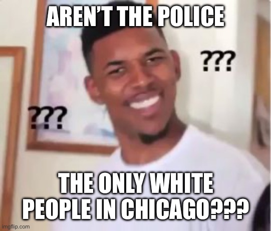 Nick Young | AREN’T THE POLICE THE ONLY WHITE PEOPLE IN CHICAGO??? | image tagged in nick young | made w/ Imgflip meme maker