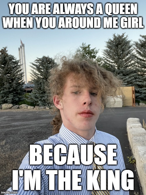 You Are Always A Queen When You Around Me Girl Because I'm The King | YOU ARE ALWAYS A QUEEN WHEN YOU AROUND ME GIRL; BECAUSE I'M THE KING | image tagged in liam keel june 30th 2023,liam keel,king of my little pony,funny,rizz,good | made w/ Imgflip meme maker