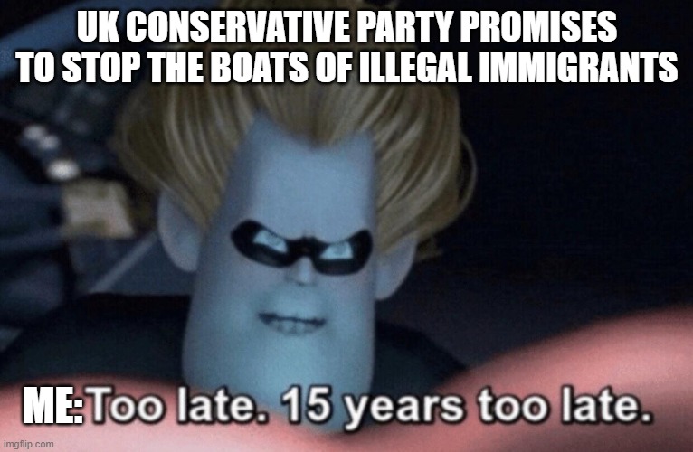 UK illegal immigration | UK CONSERVATIVE PARTY PROMISES TO STOP THE BOATS OF ILLEGAL IMMIGRANTS; ME: | image tagged in too late,illegal immigration,immigration,uk,united kingdom,political meme | made w/ Imgflip meme maker