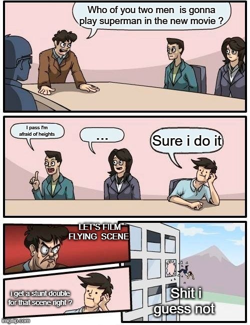 This must be the orgin of this meme right ? | Who of you two men  is gonna play superman in the new movie ? I pass I'm afraid of heights; ... Sure i do it; LET'S FILM FLYING  SCENE; Shit i guess not; i get a stunt double for that scene right ? | image tagged in memes,boardroom meeting suggestion,superman | made w/ Imgflip meme maker