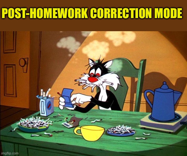 Sylvester the cat - post-homework | POST-HOMEWORK CORRECTION MODE | image tagged in sylvester the cat,cats,school,parents,kids | made w/ Imgflip meme maker