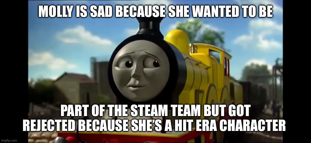 MOLLY IS SAD BECAUSE SHE WANTED TO BE; PART OF THE STEAM TEAM BUT GOT REJECTED BECAUSE SHE’S A HIT ERA CHARACTER | made w/ Imgflip meme maker
