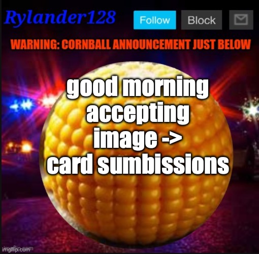 Cornball Announcement V2 | good morning accepting image -> card sumbissions | image tagged in cornball announcement v2 | made w/ Imgflip meme maker