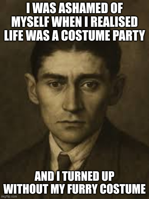 Kafka the Furry | I WAS ASHAMED OF MYSELF WHEN I REALISED LIFE WAS A COSTUME PARTY; AND I TURNED UP WITHOUT MY FURRY COSTUME | image tagged in kafka,shame,furry | made w/ Imgflip meme maker