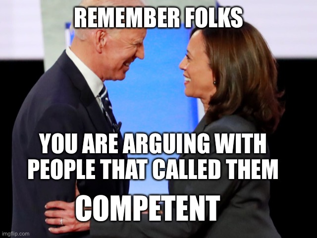 Thinking they are right on an issue is the least of the Leftists problem. | REMEMBER FOLKS; YOU ARE ARGUING WITH PEOPLE THAT CALLED THEM; COMPETENT | image tagged in biden harris | made w/ Imgflip meme maker