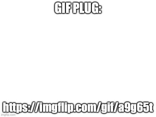 GIF PLUG:; https://imgflip.com/gif/a9g65t | made w/ Imgflip meme maker