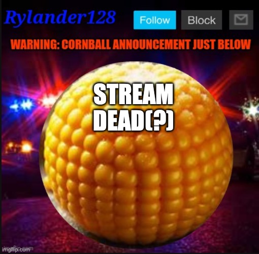 Cornball Announcement V2 | STREAM DEAD(?) | image tagged in cornball announcement v2 | made w/ Imgflip meme maker