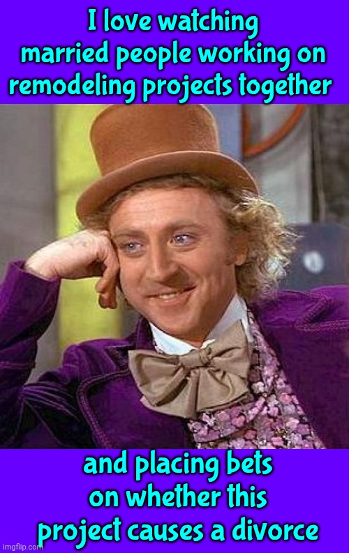 This Project ... Is Done | I love watching married people working on remodeling projects together; and placing bets on whether this project causes a divorce | image tagged in memes,creepy condescending wonka,construction,home improvements,angry fighting married couple husband  wife,too funny | made w/ Imgflip meme maker