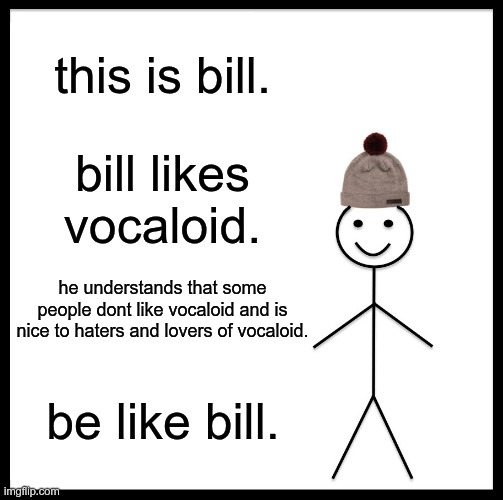 i thought nobody posted this so here | this is bill. bill likes vocaloid. he understands that some people dont like vocaloid and is nice to haters and lovers of vocaloid. be like bill. | image tagged in memes,be like bill | made w/ Imgflip meme maker