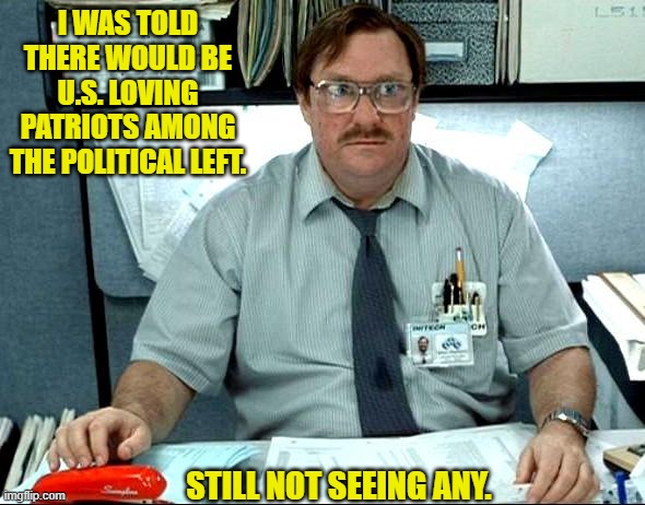 Ever notice that genuine patriotism is NEVER a leftist value? | I WAS TOLD THERE WOULD BE U.S. LOVING PATRIOTS AMONG THE POLITICAL LEFT. STILL NOT SEEING ANY. | image tagged in i was told there would be | made w/ Imgflip meme maker
