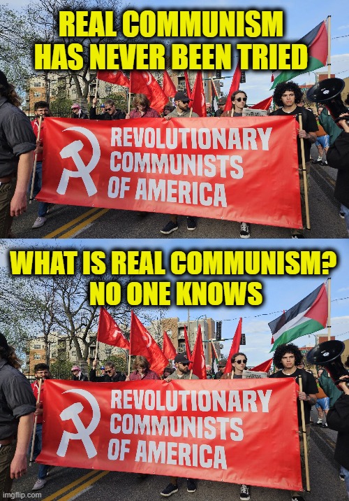 More Leftist Logic | REAL COMMUNISM
HAS NEVER BEEN TRIED; WHAT IS REAL COMMUNISM? 
NO ONE KNOWS | image tagged in communism | made w/ Imgflip meme maker