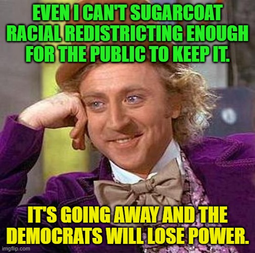 Creepy Condescending Wonka | EVEN I CAN'T SUGARCOAT RACIAL REDISTRICTING ENOUGH FOR THE PUBLIC TO KEEP IT. IT'S GOING AWAY AND THE DEMOCRATS WILL LOSE POWER. | image tagged in memes,creepy condescending wonka | made w/ Imgflip meme maker