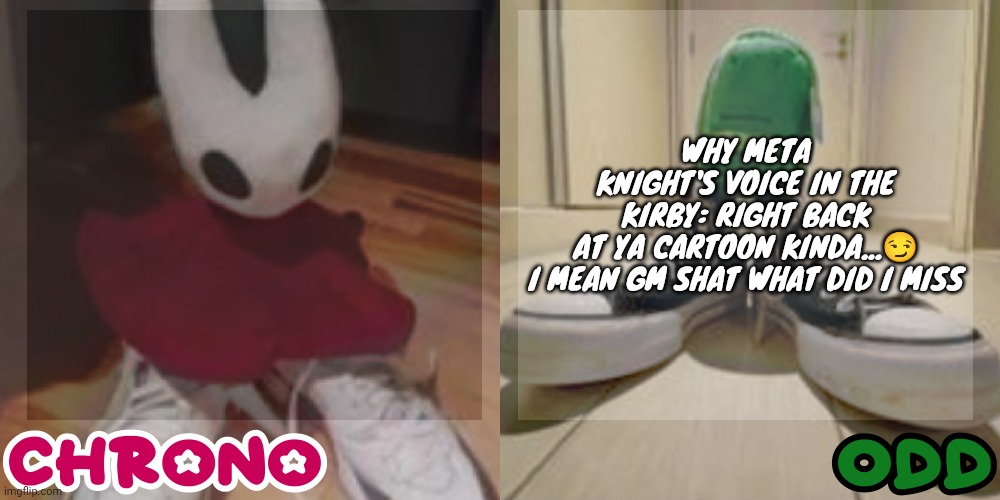 Chrono and odd shared temp | WHY META KNIGHT'S VOICE IN THE KIRBY: RIGHT BACK AT YA CARTOON KINDA...😏

I MEAN GM SHAT WHAT DID I MISS | image tagged in chrono and odd shared temp | made w/ Imgflip meme maker