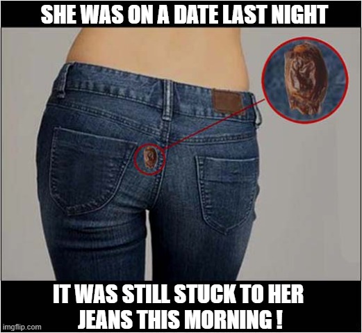 Ooh ... A Free Snack ! | SHE WAS ON A DATE LAST NIGHT; IT WAS STILL STUCK TO HER
 JEANS THIS MORNING ! | image tagged in date,play on words,free snack | made w/ Imgflip meme maker