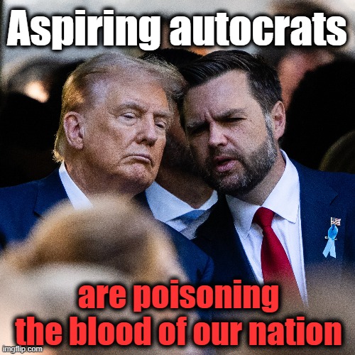 Aspiring Autocrats | Aspiring autocrats; are poisoning the blood of our nation | image tagged in nevertrump meme,presidential alert,maga,fascists,fascism,trump | made w/ Imgflip meme maker